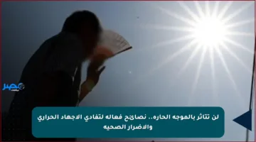 لن تتأثر بالموجة الحارة.. نصائح فعالة لتفادي الإجهاد الحراري والأضرار الصحية